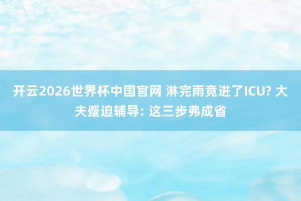 开云2026世界杯中国官网 淋完雨竟进了ICU? 大夫蹙迫辅导: 这三步弗成省