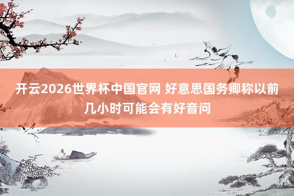 开云2026世界杯中国官网 好意思国务卿称以前几小时可能会有好音问