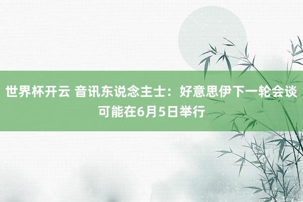 世界杯开云 音讯东说念主士：好意思伊下一轮会谈可能在6月5日举行