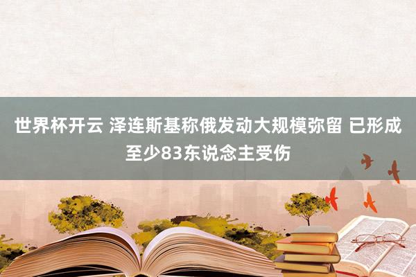 世界杯开云 泽连斯基称俄发动大规模弥留 已形成至少83东说念主受伤