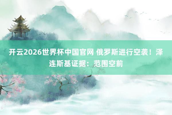 开云2026世界杯中国官网 俄罗斯进行空袭！泽连斯基证据：范围空前
