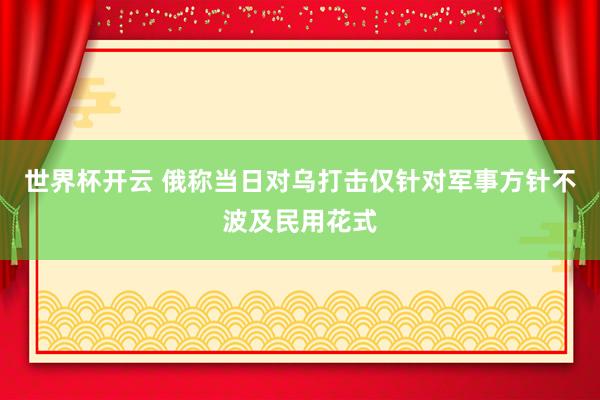 世界杯开云 俄称当日对乌打击仅针对军事方针不波及民用花式