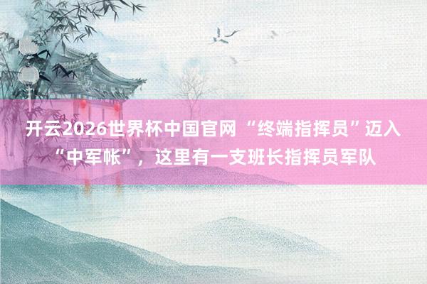 开云2026世界杯中国官网 “终端指挥员”迈入“中军帐”，这里有一支班长指挥员军队