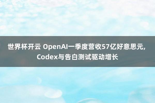 世界杯开云 OpenAI一季度营收57亿好意思元， Codex与告白测试驱动增长