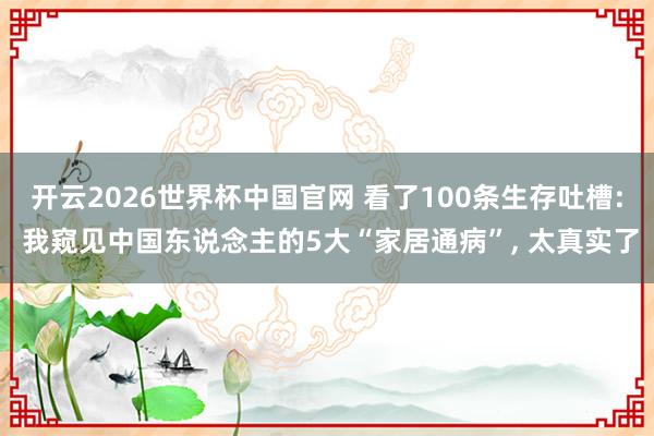开云2026世界杯中国官网 看了100条生存吐槽: 我窥见中国东说念主的5大“家居通病”， 太真实了