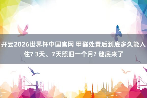 开云2026世界杯中国官网 甲醛处置后到底多久能入住? 3天、7天照旧一个月? 谜底来了