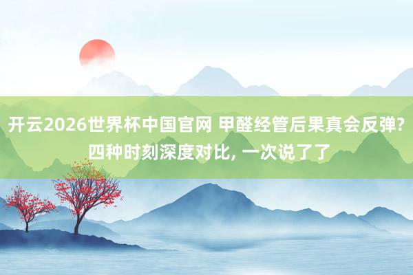 开云2026世界杯中国官网 甲醛经管后果真会反弹? 四种时刻深度对比， 一次说了了