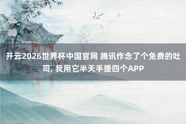 开云2026世界杯中国官网 腾讯作念了个免费的吐司， 我用它半天手搓四个APP