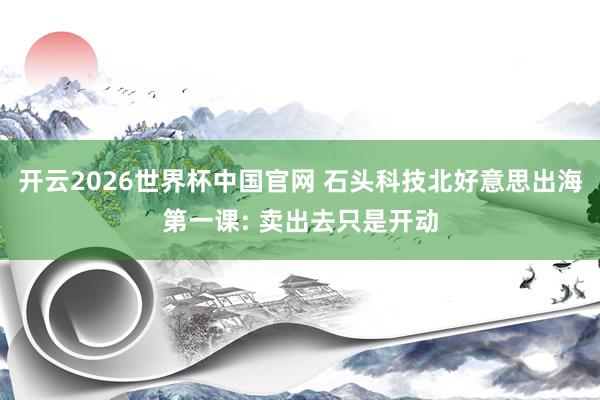 开云2026世界杯中国官网 石头科技北好意思出海第一课: 卖出去只是开动