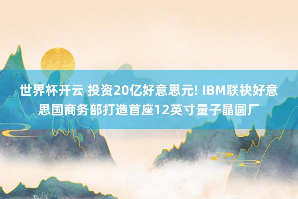世界杯开云 投资20亿好意思元! IBM联袂好意思国商务部打造首座12英寸量子晶圆厂