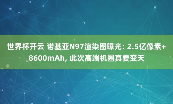 世界杯开云 诺基亚N97渲染图曝光: 2.5亿像素+8600mAh， 此次高端机圈真要变天