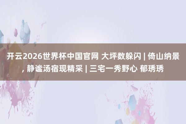 开云2026世界杯中国官网 大坪数躲闪 | 倚山纳景， 静谧汤宿现精采 | 三宅一秀野心 郁琇琇