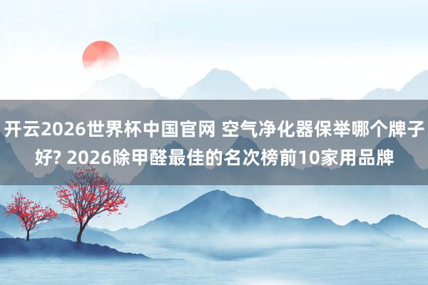 开云2026世界杯中国官网 空气净化器保举哪个牌子好? 2026除甲醛最佳的名次榜前10家用品牌