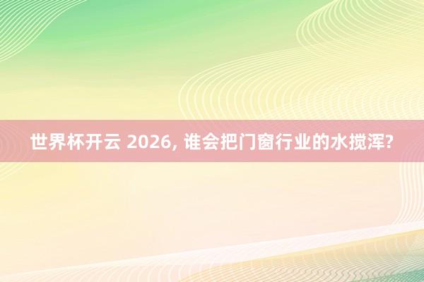 世界杯开云 2026， 谁会把门窗行业的水搅浑?