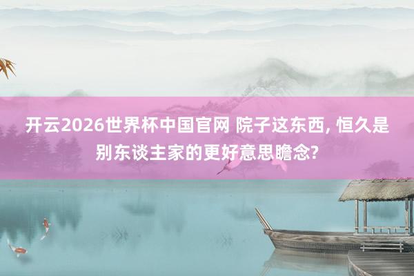 开云2026世界杯中国官网 院子这东西， 恒久是别东谈主家的更好意思瞻念?