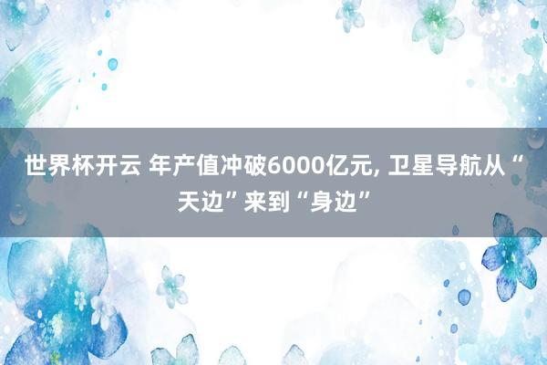 世界杯开云 年产值冲破6000亿元， 卫星导航从“天边”来到“身边”