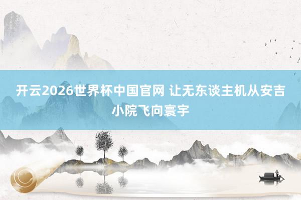 开云2026世界杯中国官网 让无东谈主机从安吉小院飞向寰宇
