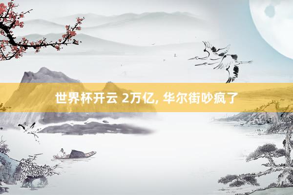 世界杯开云 2万亿， 华尔街吵疯了
