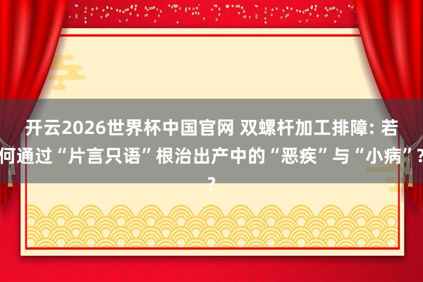开云2026世界杯中国官网 双螺杆加工排障: 若何通过“片言只语”根治出产中的“恶疾”与“小病”?