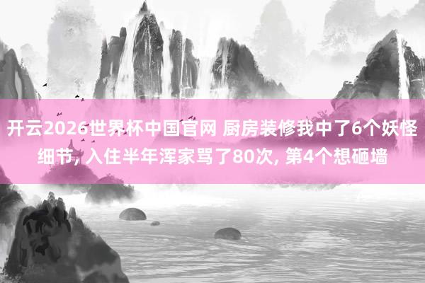 开云2026世界杯中国官网 厨房装修我中了6个妖怪细节， 入住半年浑家骂了80次， 第4个想砸墙