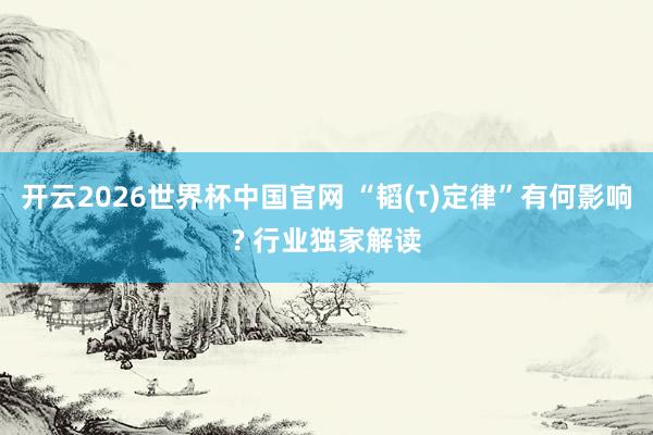 开云2026世界杯中国官网 “韬(τ)定律”有何影响? 行业独家解读