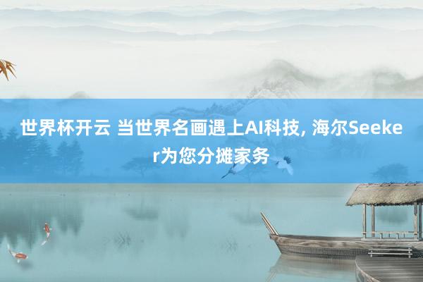 世界杯开云 当世界名画遇上AI科技， 海尔Seeker为您分摊家务