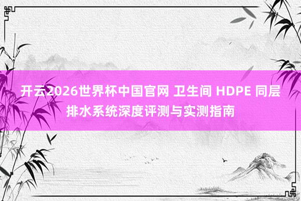 开云2026世界杯中国官网 卫生间 HDPE 同层排水系统深度评测与实测指南