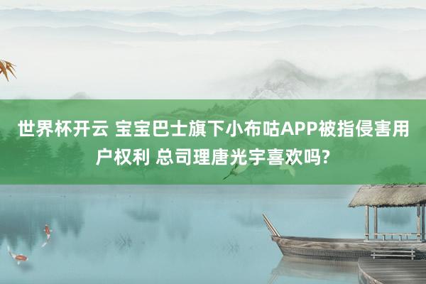 世界杯开云 宝宝巴士旗下小布咕APP被指侵害用户权利 总司理唐光宇喜欢吗?