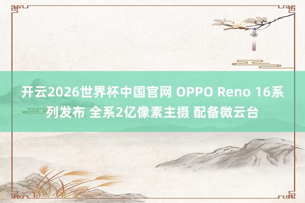 开云2026世界杯中国官网 OPPO Reno 16系列发布 全系2亿像素主摄 配备微云台