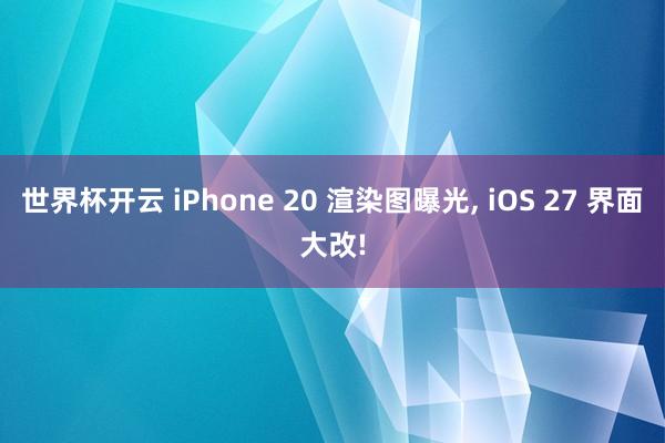 世界杯开云 iPhone 20 渲染图曝光， iOS 27 界面大改!