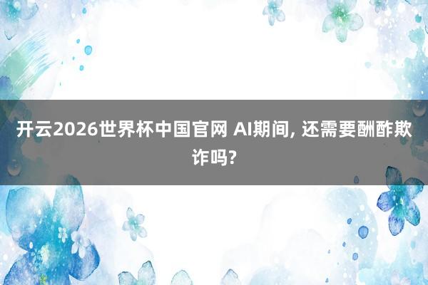 开云2026世界杯中国官网 AI期间， 还需要酬酢欺诈吗?