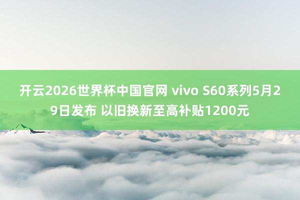 开云2026世界杯中国官网 vivo S60系列5月29日发布 以旧换新至高补贴1200元