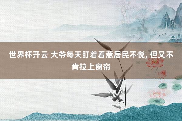 世界杯开云 大爷每天盯着看惹居民不悦， 但又不肯拉上窗帘