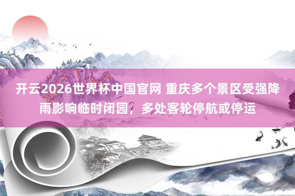 开云2026世界杯中国官网 重庆多个景区受强降雨影响临时闭园，多处客轮停航或停运