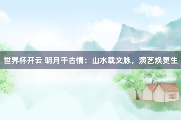 世界杯开云 明月千古情：山水载文脉，演艺焕更生