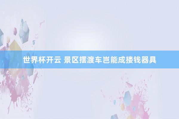 世界杯开云 景区摆渡车岂能成搂钱器具
