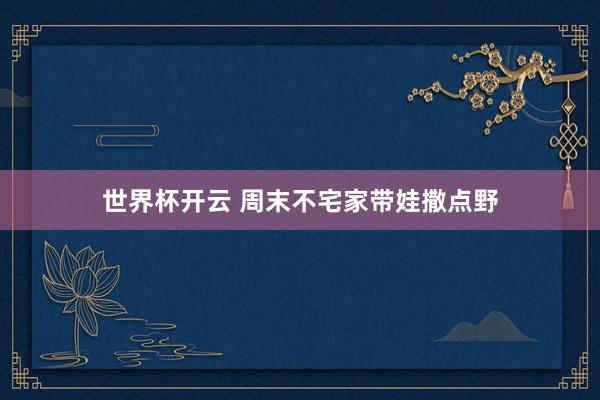 世界杯开云 周末不宅家带娃撒点野