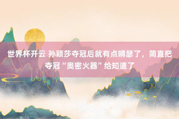 世界杯开云 孙颖莎夺冠后就有点嘚瑟了，简直把夺冠“奥密火器”给知道了