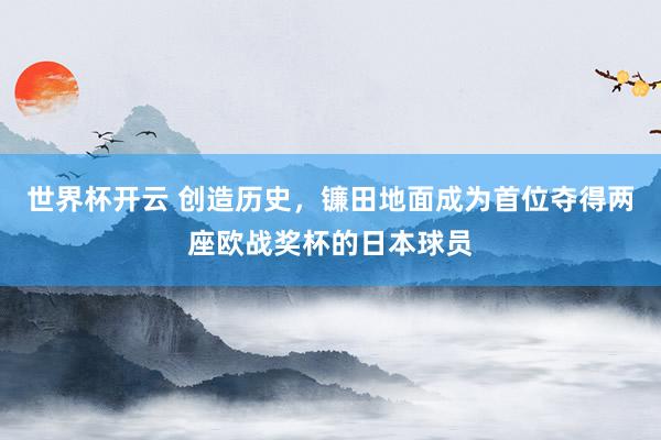 世界杯开云 创造历史，镰田地面成为首位夺得两座欧战奖杯的日本球员