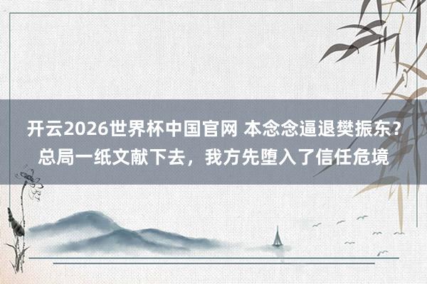 开云2026世界杯中国官网 本念念逼退樊振东？总局一纸文献下去，我方先堕入了信任危境