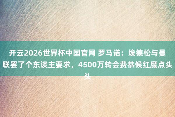 开云2026世界杯中国官网 罗马诺：埃德松与曼联罢了个东谈主要求，4500万转会费恭候红魔点头