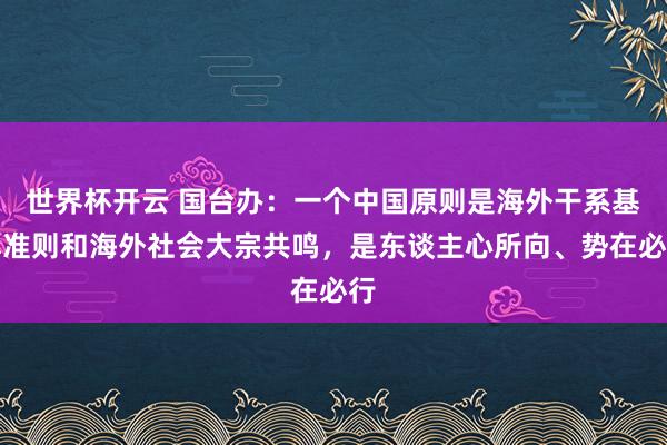 世界杯开云 国台办：一个中国原则是海外干系基本准则和海外社会大宗共鸣，是东谈主心所向、势在必行