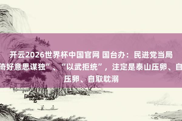 开云2026世界杯中国官网 国台办：民进党当局妄图“倚好意思谋独”、“以武拒统”，注定是泰山压卵、自取耽溺