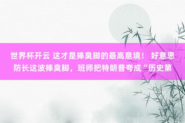 世界杯开云 这才是捧臭脚的最高意境！ 好意思防长这波捧臭脚，班师把特朗普夸成“历史第