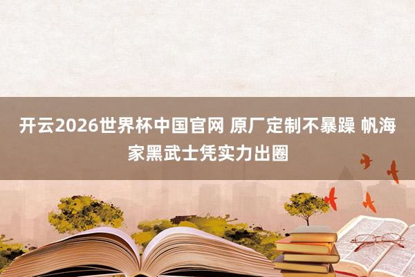 开云2026世界杯中国官网 原厂定制不暴躁 帆海家黑武士凭实力出圈