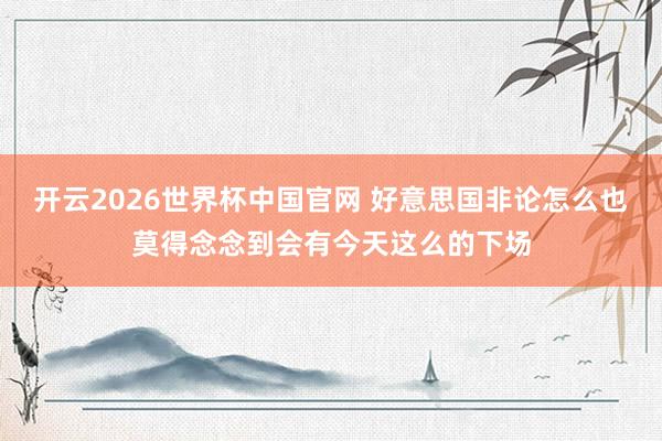 开云2026世界杯中国官网 好意思国非论怎么也莫得念念到会有今天这么的下场