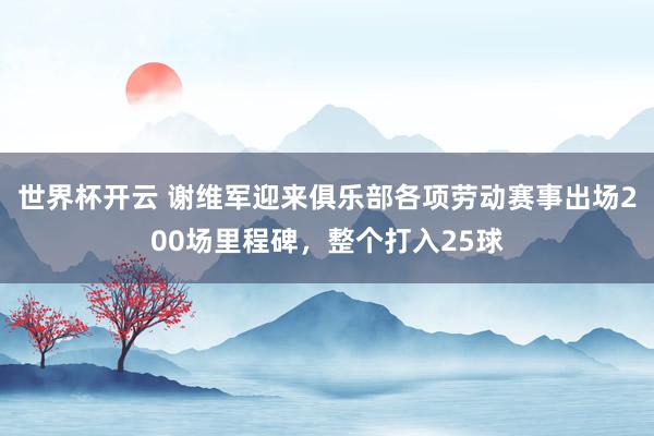 世界杯开云 谢维军迎来俱乐部各项劳动赛事出场200场里程碑，整个打入25球