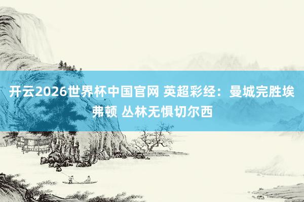 开云2026世界杯中国官网 英超彩经：曼城完胜埃弗顿 丛林无惧切尔西