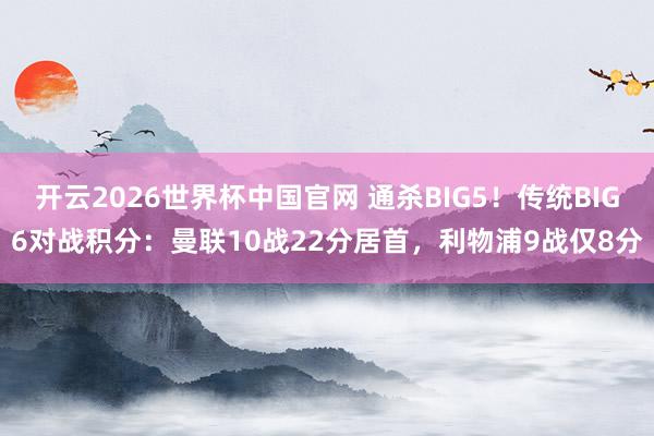 开云2026世界杯中国官网 通杀BIG5！传统BIG6对战积分：曼联10战22分居首，利物浦9战仅8分