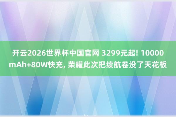 开云2026世界杯中国官网 3299元起! 10000mAh+80W快充， 荣耀此次把续航卷没了天花板